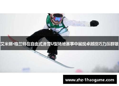 艾米丽·格兰特在自由式滑雪U型场地赛事中展现卓越技巧力压群雄