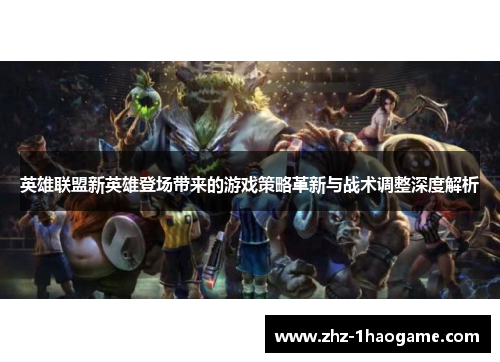 英雄联盟新英雄登场带来的游戏策略革新与战术调整深度解析