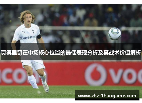 莫德里奇在中场核心位置的最佳表现分析及其战术价值解析 莫德里奇在中场核心位置的最佳表现分析及其战术价值解析