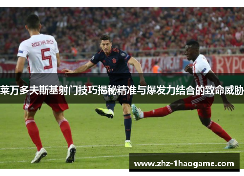 莱万多夫斯基射门技巧揭秘精准与爆发力结合的致命威胁 莱万多夫斯基射门技巧揭秘精准与爆发力结合的致命威胁