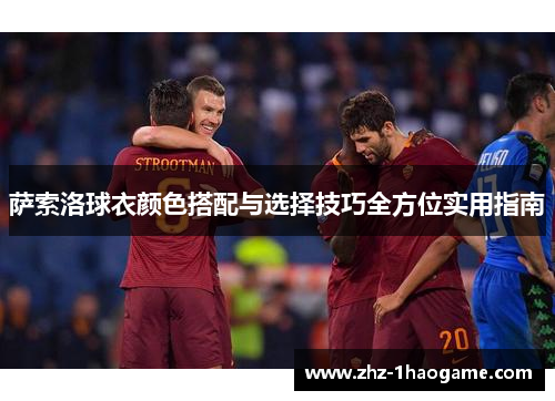 萨索洛球衣颜色搭配与选择技巧全方位实用指南 萨索洛球衣颜色搭配与选择技巧全方位实用指南