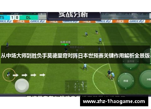 从中场大师到胜负手莫德里奇对阵日本世预赛关键作用解析全景版