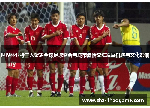 世界杯亚特兰大聚焦全球足球盛会与城市激情交汇发展机遇与文化影响 世界杯亚特兰大聚焦全球足球盛会与城市激情交汇发展机遇与文化影响