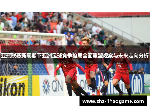 亚冠联赛新周期下亚洲足球竞争格局全面重塑观察与未来走向分析 亚冠联赛新周期下亚洲足球竞争格局全面重塑观察与未来走向分析