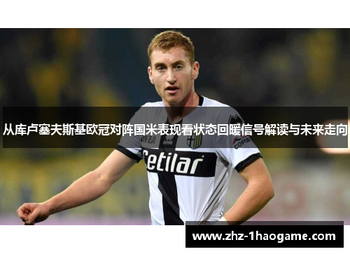 从库卢塞夫斯基欧冠对阵国米表现看状态回暖信号解读与未来走向 从库卢塞夫斯基欧冠对阵国米表现看状态回暖信号解读与未来走向