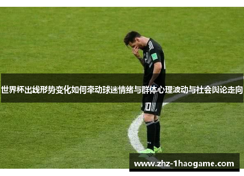 世界杯出线形势变化如何牵动球迷情绪与群体心理波动与社会舆论走向 世界杯出线形势变化如何牵动球迷情绪与群体心理波动与社会舆论走向
