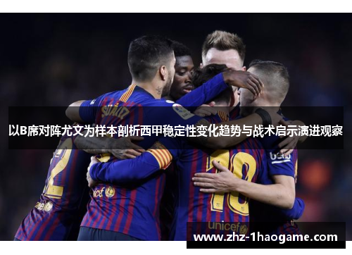 以B席对阵尤文为样本剖析西甲稳定性变化趋势与战术启示演进观察 以B席对阵尤文为样本剖析西甲稳定性变化趋势与战术启示演进观察