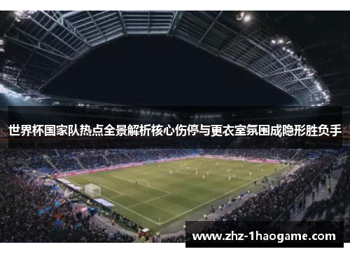 世界杯国家队热点全景解析核心伤停与更衣室氛围成隐形胜负手 世界杯国家队热点全景解析核心伤停与更衣室氛围成隐形胜负手