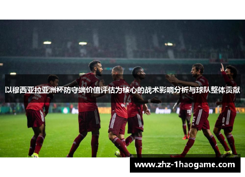 以穆西亚拉亚洲杯防守端价值评估为核心的战术影响分析与球队整体贡献