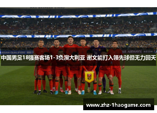 中国男足18强赛客场1-3负澳大利亚 谢文能打入领先球但无力回天