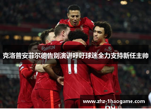 克洛普安菲尔德告别演讲呼吁球迷全力支持新任主帅 克洛普安菲尔德告别演讲呼吁球迷全力支持新任主帅
