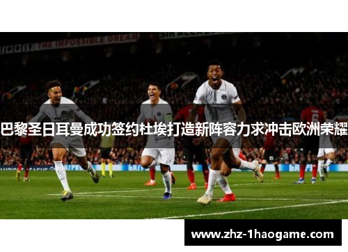 巴黎圣日耳曼成功签约杜埃打造新阵容力求冲击欧洲荣耀 巴黎圣日耳曼成功签约杜埃打造新阵容力求冲击欧洲荣耀