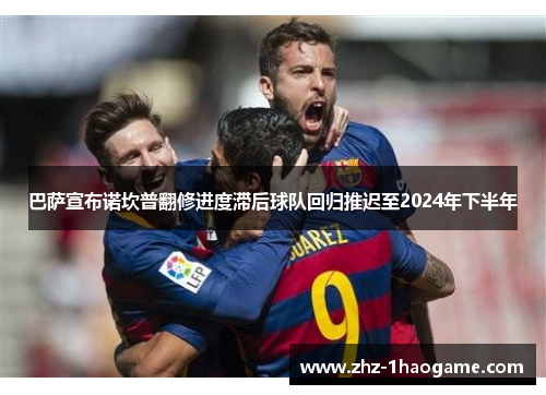 巴萨宣布诺坎普翻修进度滞后球队回归推迟至2024年下半年 巴萨宣布诺坎普翻修进度滞后球队回归推迟至2024年下半年