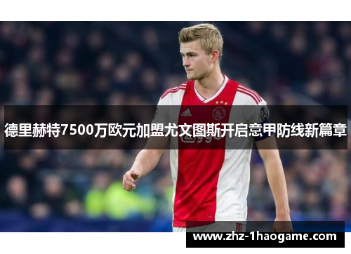 德里赫特7500万欧元加盟尤文图斯开启意甲防线新篇章 德里赫特7500万欧元加盟尤文图斯开启意甲防线新篇章