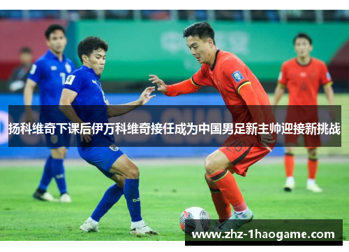 扬科维奇下课后伊万科维奇接任成为中国男足新主帅迎接新挑战 扬科维奇下课后伊万科维奇接任成为中国男足新主帅迎接新挑战