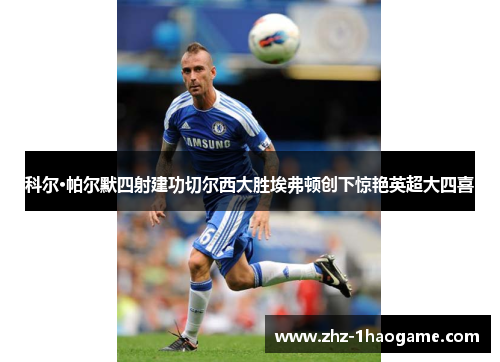 科尔·帕尔默四射建功切尔西大胜埃弗顿创下惊艳英超大四喜 科尔·帕尔默四射建功切尔西大胜埃弗顿创下惊艳英超大四喜