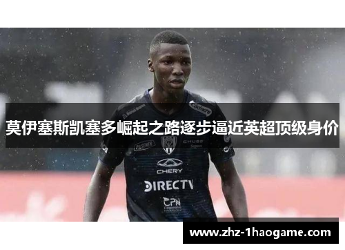 莫伊塞斯凯塞多崛起之路逐步逼近英超顶级身价