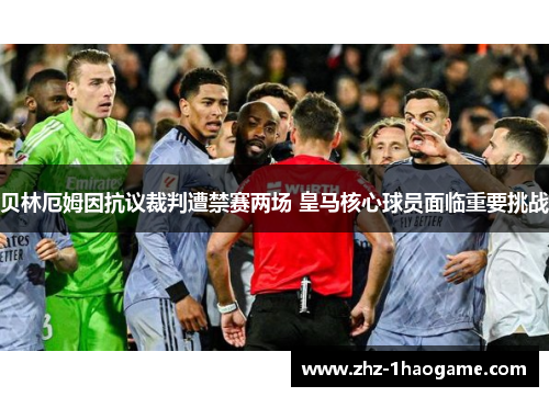贝林厄姆因抗议裁判遭禁赛两场 皇马核心球员面临重要挑战 贝林厄姆因抗议裁判遭禁赛两场 皇马核心球员面临重要挑战