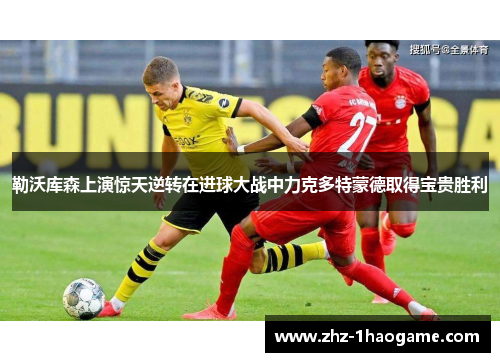 勒沃库森上演惊天逆转在进球大战中力克多特蒙德取得宝贵胜利