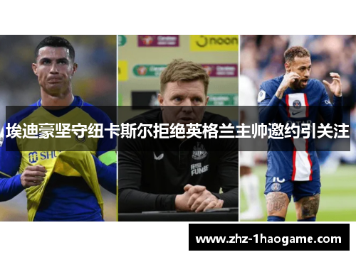 埃迪豪坚守纽卡斯尔拒绝英格兰主帅邀约引关注