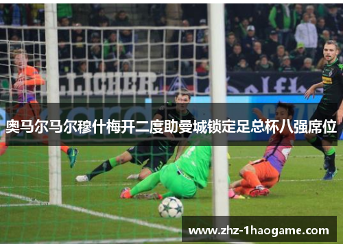 奥马尔马尔穆什梅开二度助曼城锁定足总杯八强席位
