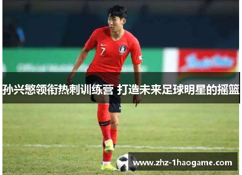 孙兴慜领衔热刺训练营 打造未来足球明星的摇篮