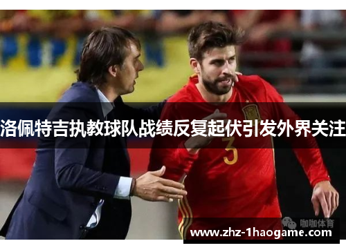 洛佩特吉执教球队战绩反复起伏引发外界关注