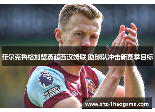 菲尔克鲁格加盟英超西汉姆联 助球队冲击新赛季目标