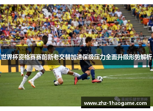 世界杯资格赛赛前新老交替加速保级压力全面升级形势解析
