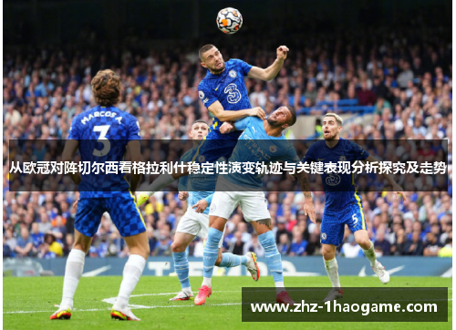 从欧冠对阵切尔西看格拉利什稳定性演变轨迹与关键表现分析探究及走势