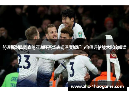 努涅斯对阵阿森纳亚洲杯赛场表现深度解析与价值评估战术影响解读