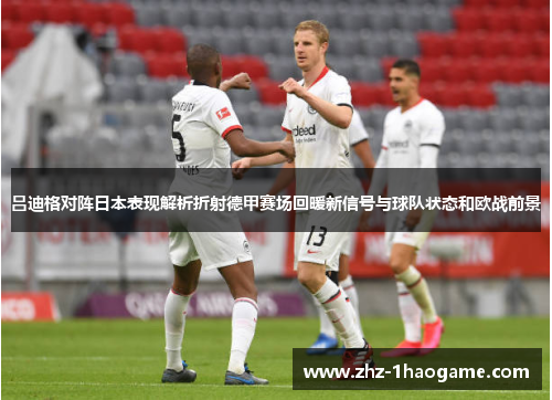 吕迪格对阵日本表现解析折射德甲赛场回暖新信号与球队状态和欧战前景 吕迪格对阵日本表现解析折射德甲赛场回暖新信号与球队状态和欧战前景