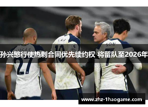 孙兴慜行使热刺合同优先续约权 将留队至2026年 孙兴慜行使热刺合同优先续约权 将留队至2026年