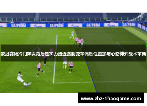 欧冠赛场冷门频发背后是实力接近赛制变革偶然性叠加与心态博弈战术革新 欧冠赛场冷门频发背后是实力接近赛制变革偶然性叠加与心态博弈战术革新