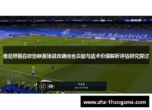 维尼修斯在欧协联赛场进攻端综合贡献与战术价值解析评估研究探讨 维尼修斯在欧协联赛场进攻端综合贡献与战术价值解析评估研究探讨