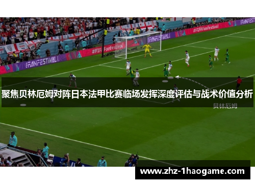聚焦贝林厄姆对阵日本法甲比赛临场发挥深度评估与战术价值分析 聚焦贝林厄姆对阵日本法甲比赛临场发挥深度评估与战术价值分析