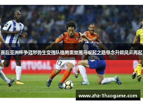 赛后亚洲杯争冠形势生变强队格局重塑黑马崛起之路悬念升级风云再起 赛后亚洲杯争冠形势生变强队格局重塑黑马崛起之路悬念升级风云再起