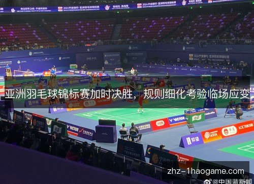 亚洲羽毛球锦标赛加时决胜,规则细化考验临场应变 亚洲羽毛球锦标赛加时决胜,规则细化考验临场应变