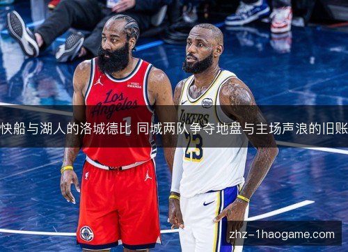 快船与湖人的洛城德比 同城两队争夺地盘与主场声浪的旧账 快船与湖人的洛城德比 同城两队争夺地盘与主场声浪的旧账